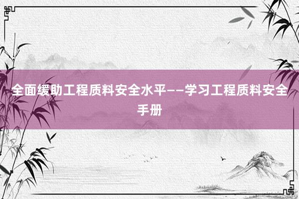 全面缓助工程质料安全水平——学习工程质料安全手册