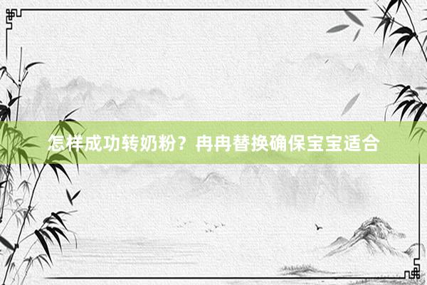怎样成功转奶粉？冉冉替换确保宝宝适合